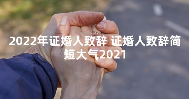 2022年证婚人致辞 证婚人致辞简短大气2021